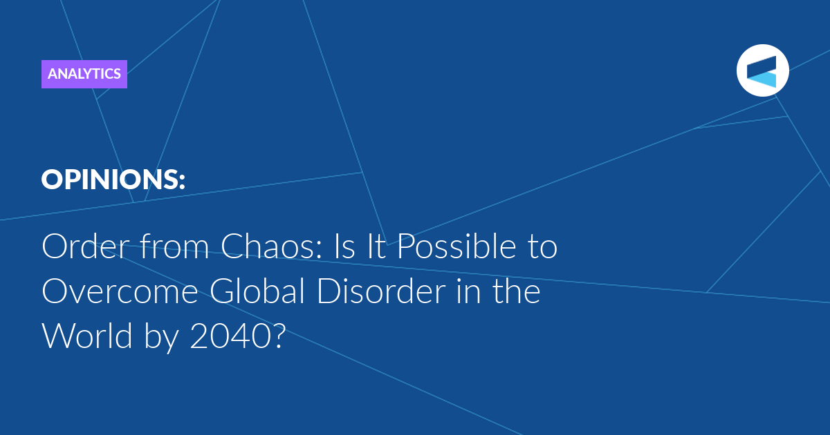 Read more about the article Order from Chaos: Is It Possible to Overcome Global Disorder in the World by 2040?