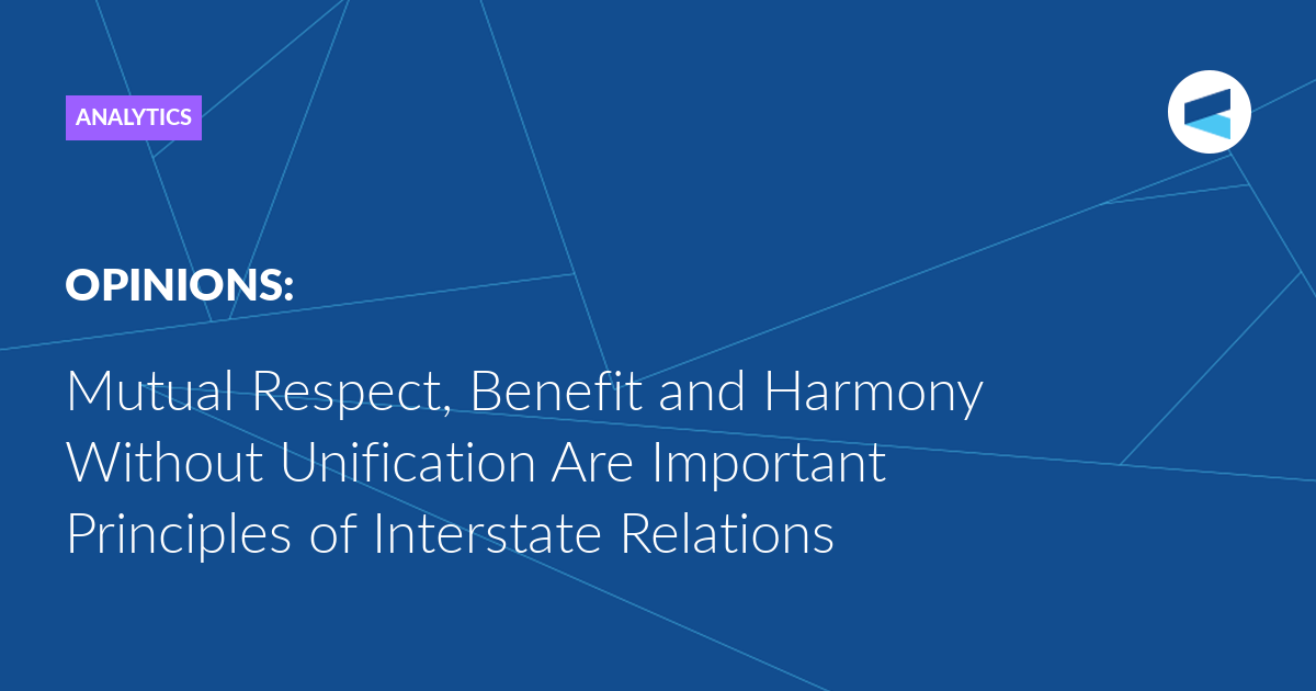 Read more about the article Mutual Respect, Benefit and Harmony Without Unification Are Important Principles of Interstate Relations