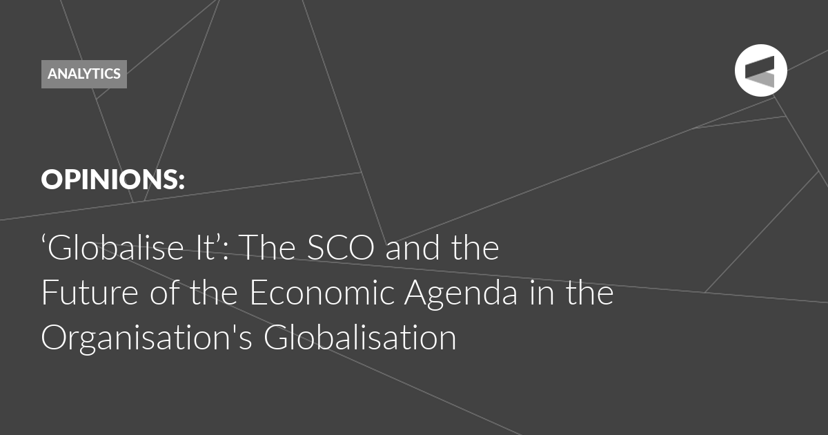 You are currently viewing ‘Globalise It’: The SCO and the Future of the Economic Agenda in the Organisation’s Globalisation