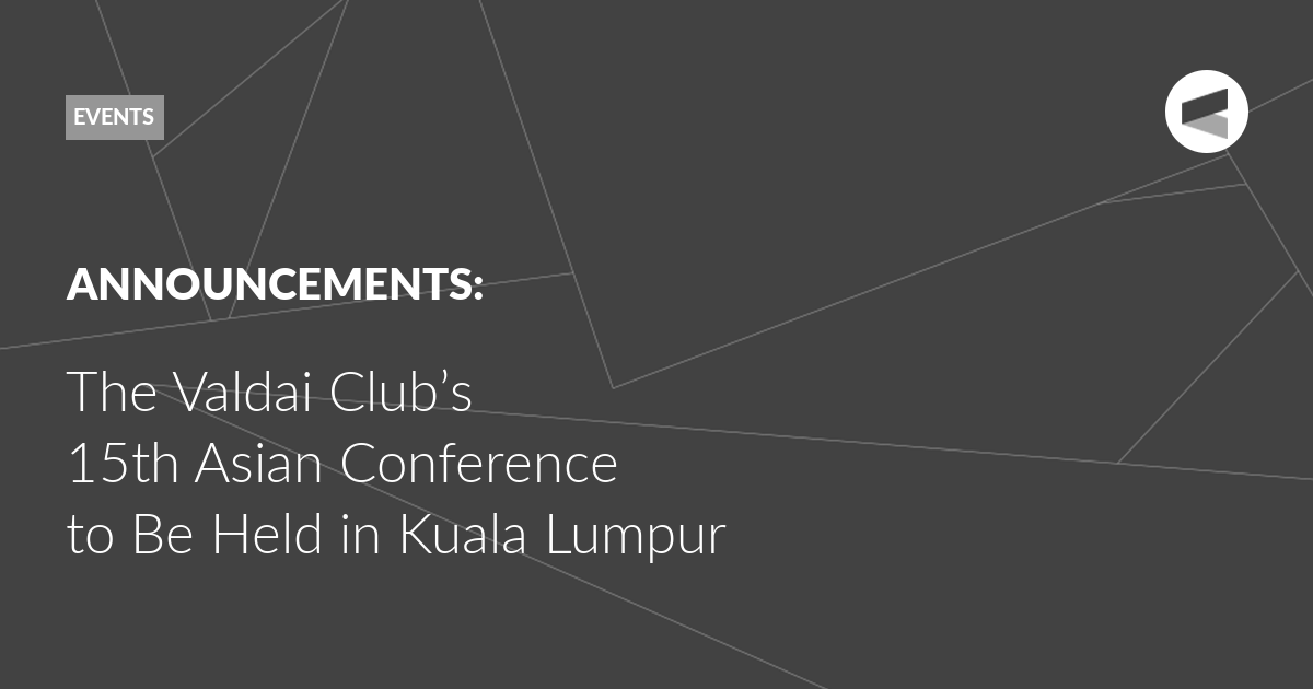 You are currently viewing Valdai Club to Hold Its 15th Asian Conference in Kuala Lumpur in Partnership With the Bait Al Amanah Foundation, the Sasakawa Peace Foundation, and the Institute for Strategic Analysis and Policy Research