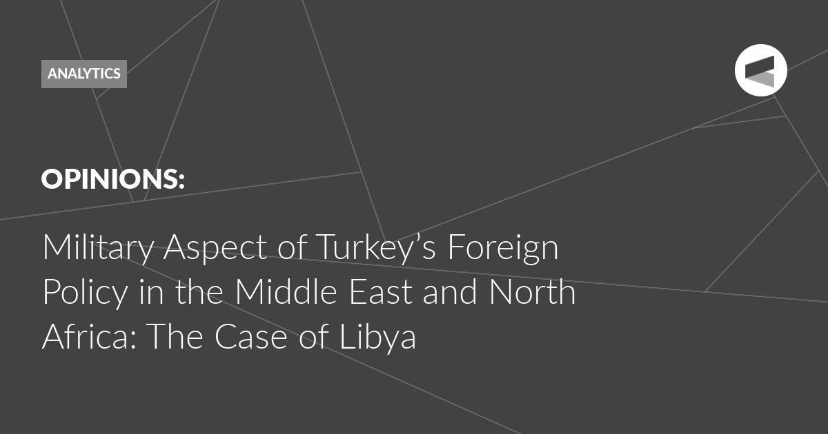 You are currently viewing Military Aspect of Turkey’s Foreign Policy in the Middle East and North Africa: The Case of Libya