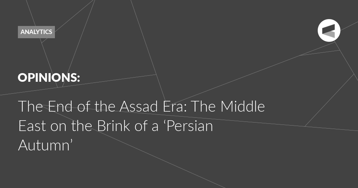 You are currently viewing The End of the Assad Era: The Middle East on the Brink of a ‘Persian Autumn’