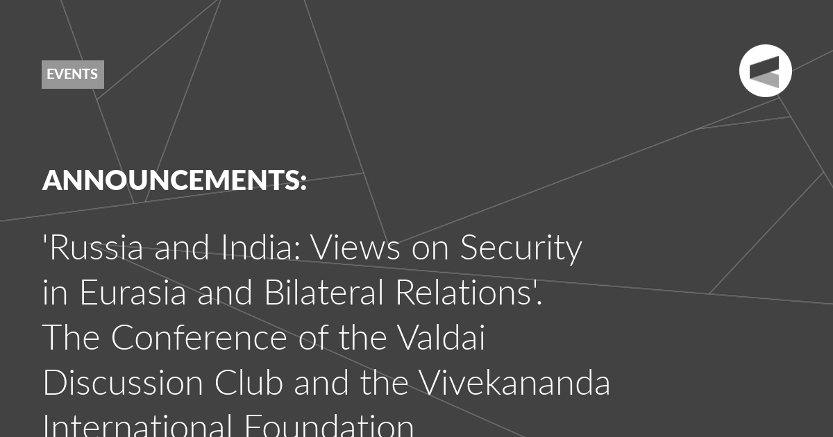 You are currently viewing ‘Russia and India: Views on Security in Eurasia and Bilateral Relations’. The Conference of the Valdai Discussion Club and the Vivekananda International Foundation