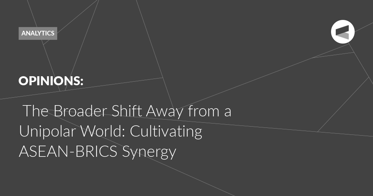 You are currently viewing The Broader Shift Away from a Unipolar World: Cultivating ASEAN-BRICS Synergy