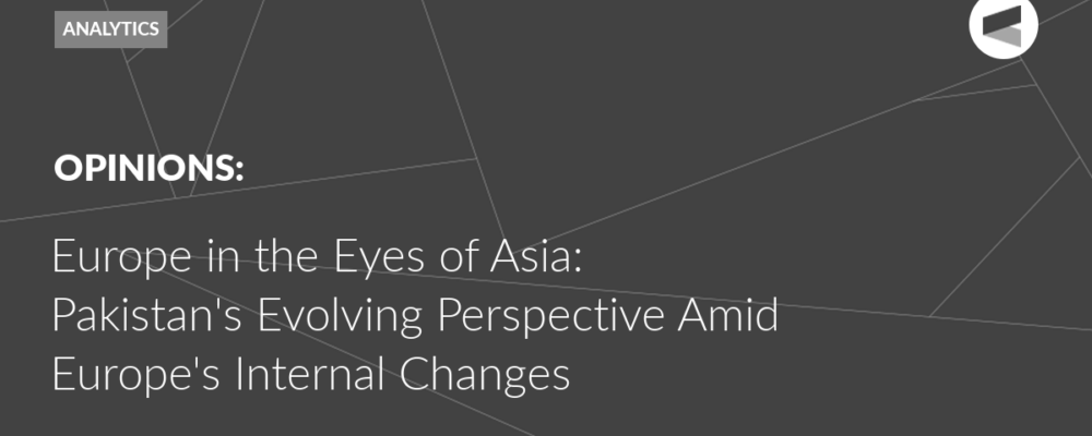 Europe in the Eyes of Asia: Pakistan’s Evolving Perspective Amid Europe’s Internal Changes