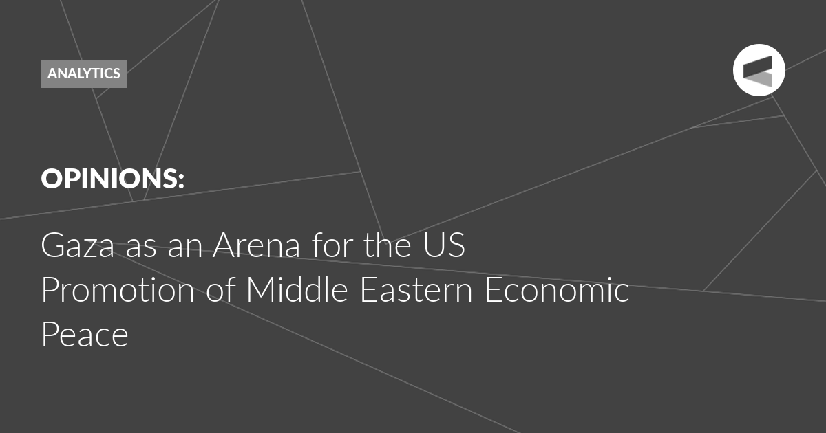 You are currently viewing Gaza as an Arena for the US Promotion of Middle Eastern Economic Peace