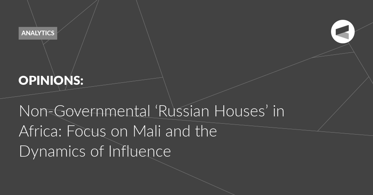 You are currently viewing Non-Governmental ‘Russian Houses’ in Africa: Focus on Mali and the Dynamics of Influence