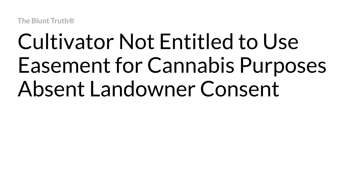You are currently viewing Cultivator Not Entitled to Use Easement for Cannabis Purposes Absent Landowner Consent