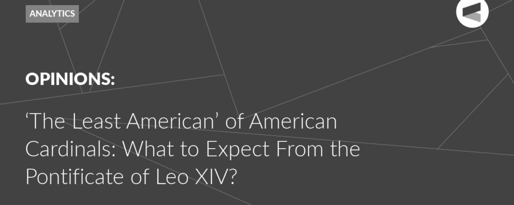‘The Least American’ of American Cardinals: What to Expect From the Pontificate of Leo XIV?