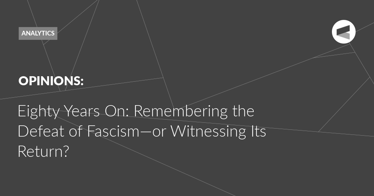 You are currently viewing Eighty Years On: Remembering the Defeat of Fascism—or Witnessing Its Return?
