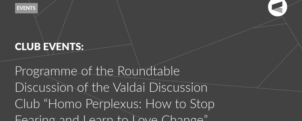 Programme of the Roundtable Discussion of the Valdai Discussion Club “Homo Perplexus: How to Stop Fearing and Learn to Love Change”
