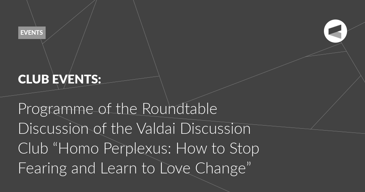 You are currently viewing Programme of the Roundtable Discussion of the Valdai Discussion Club “Homo Perplexus: How to Stop Fearing and Learn to Love Change”