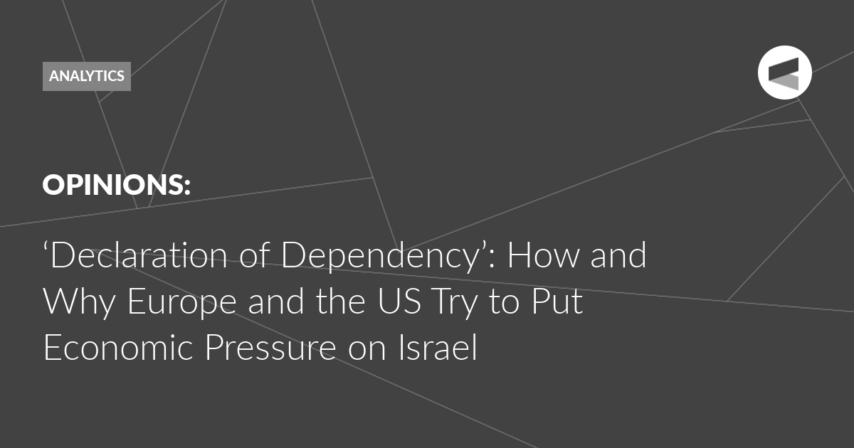 You are currently viewing ‘Declaration of Dependency’: How and Why Europe and the US Try to Put Economic Pressure on Israel