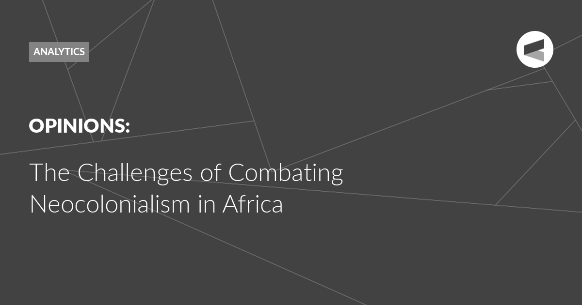 You are currently viewing The Challenges of Combating Neocolonialism in Africa
