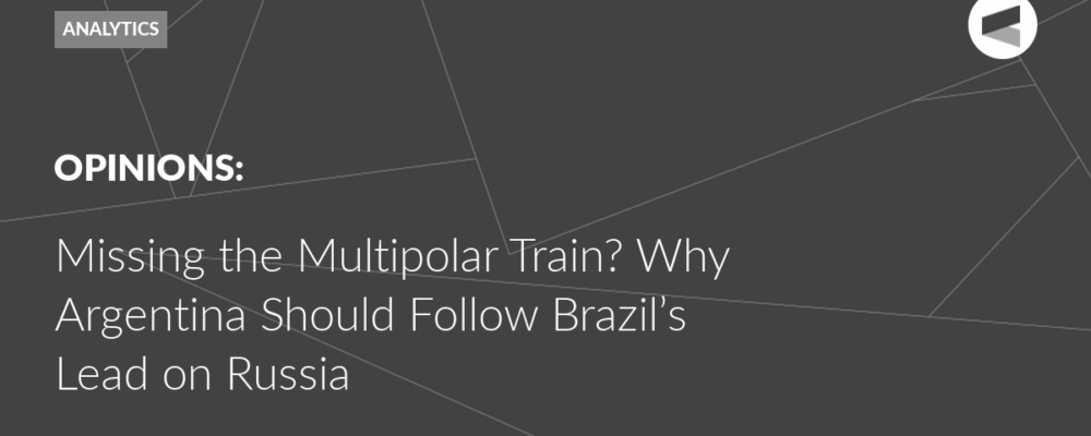 Missing the Multipolar Train? Why Argentina Should Follow Brazil’s Lead on Russia