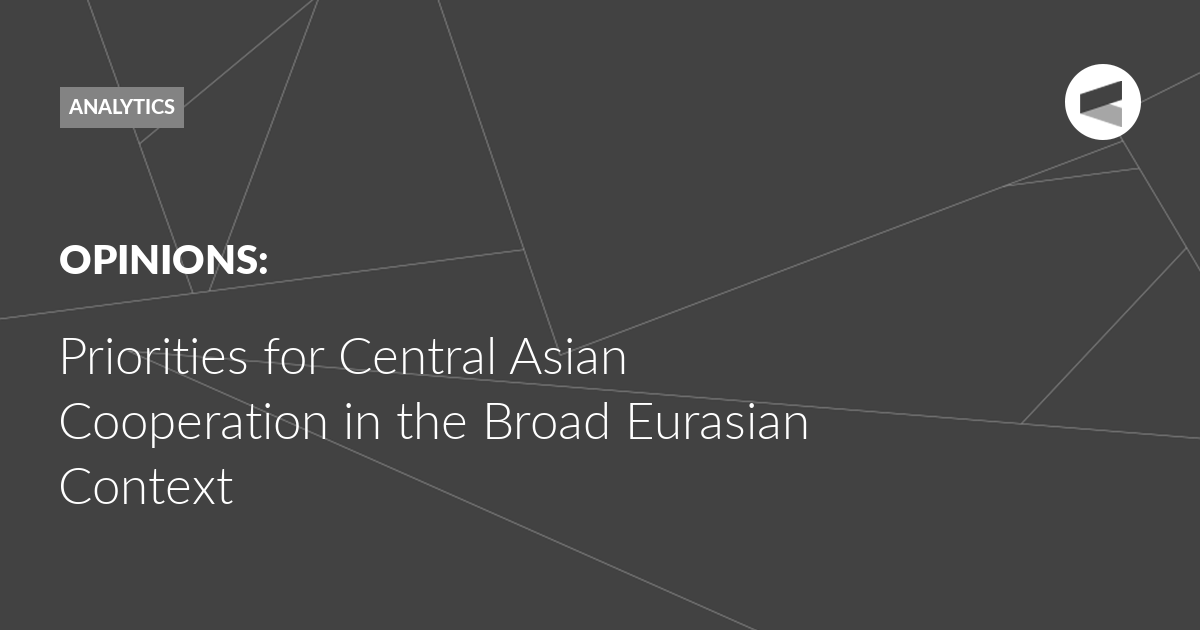 You are currently viewing Priorities for Central Asian Cooperation in the Broad Eurasian Context