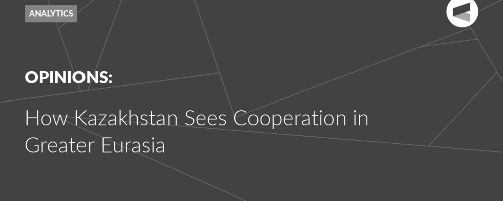How Kazakhstan Sees Cooperation in Greater Eurasia