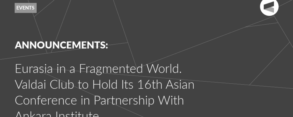 Eurasia in a Fragmented World. Valdai Club to Hold Its 16th Asian Conference in Partnership With Ankara Institute