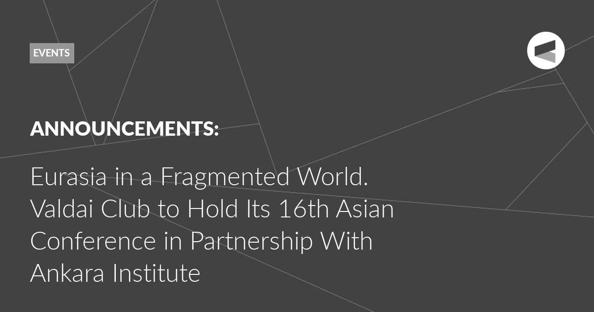 You are currently viewing Eurasia in a Fragmented World. Valdai Club to Hold Its 16th Asian Conference in Partnership With Ankara Institute