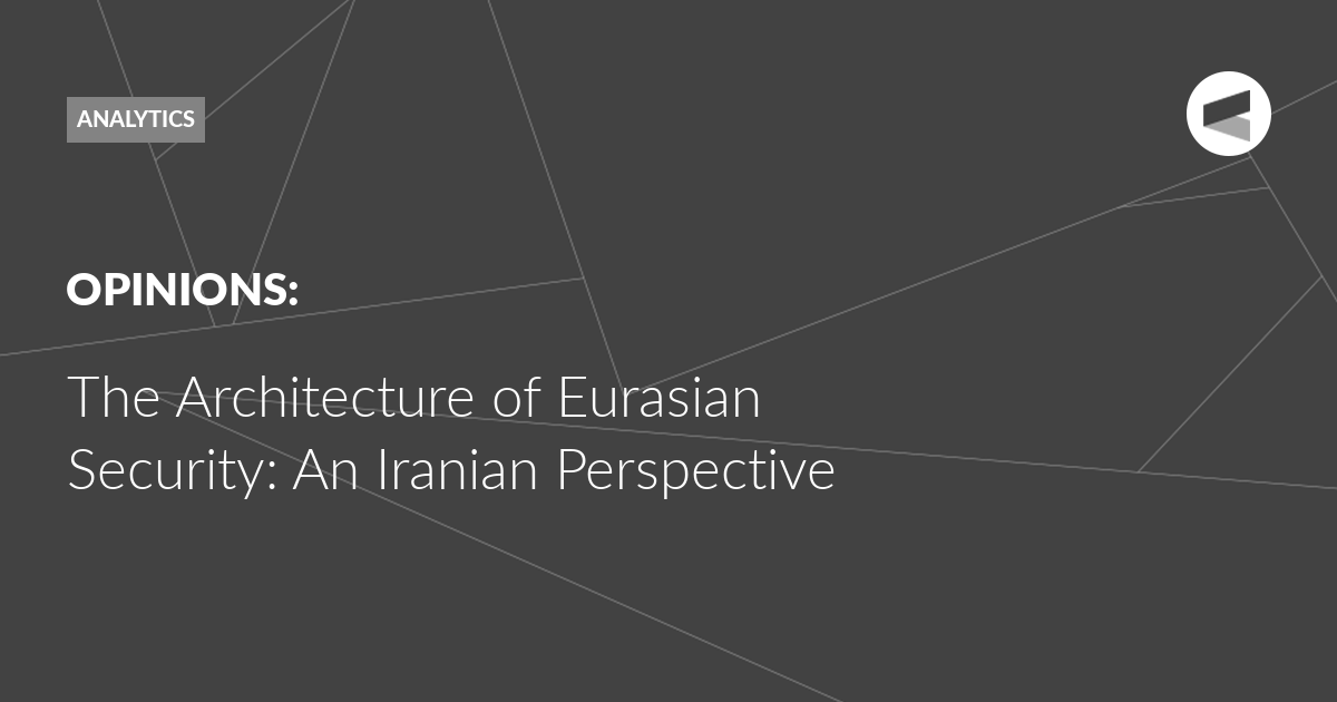 You are currently viewing The Architecture of Eurasian Security: An Iranian Perspective
