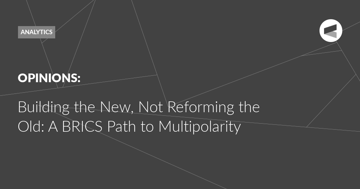 You are currently viewing Building the New, Not Reforming the Old: A BRICS Path to Multipolarity