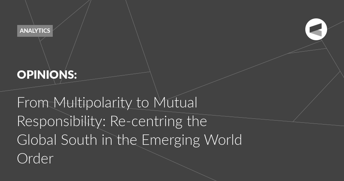 You are currently viewing From Multipolarity to Mutual Responsibility: Re-centring the Global South in the Emerging World Order