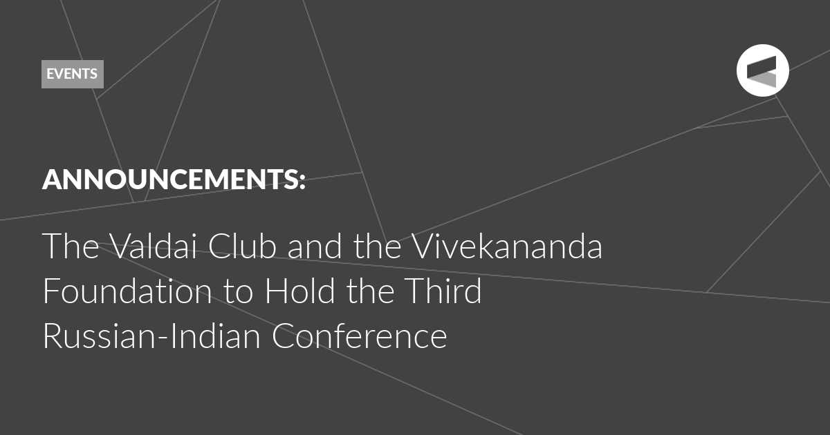 You are currently viewing The Valdai Club and the Vivekananda Foundation to Hold the Third Russian-Indian Conference