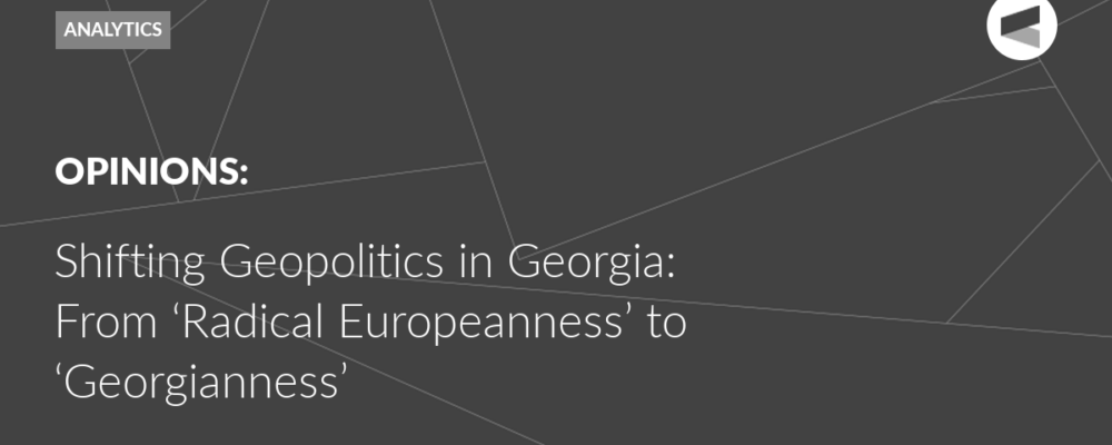 Shifting Geopolitics in Georgia: From ‘Radical Europeanness’ to ‘Georgianness’
