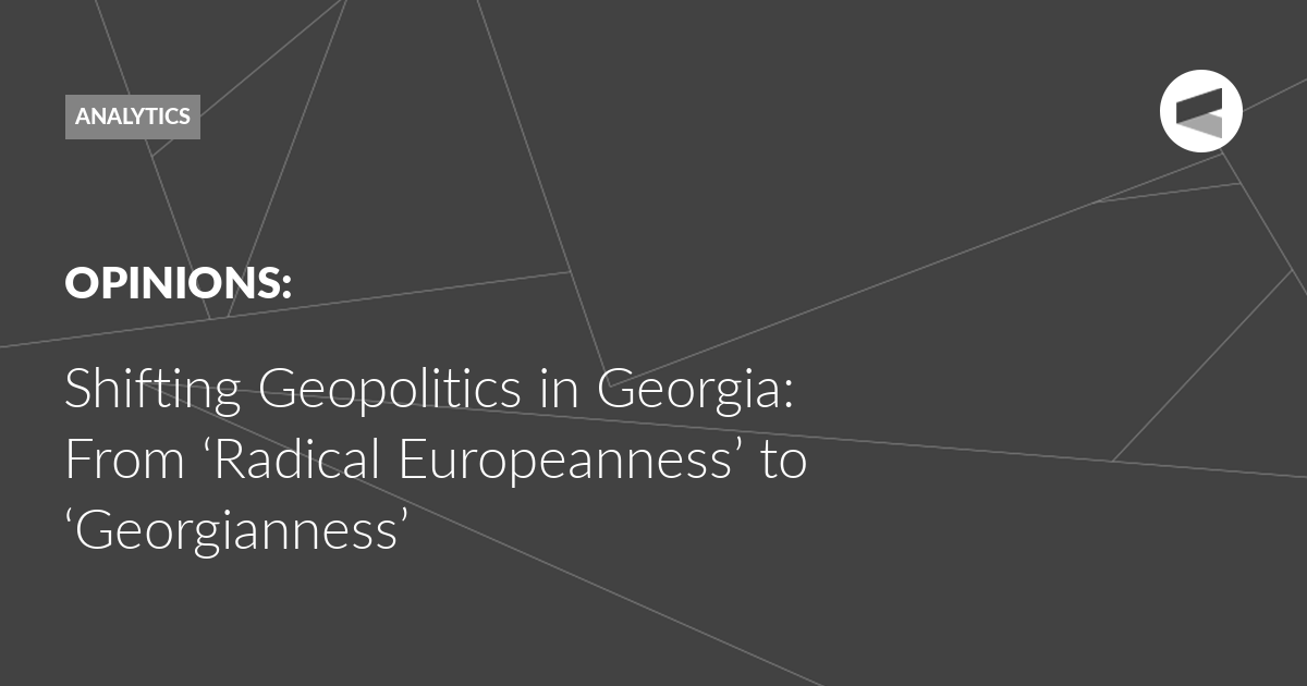 You are currently viewing Shifting Geopolitics in Georgia: From ‘Radical Europeanness’ to ‘Georgianness’