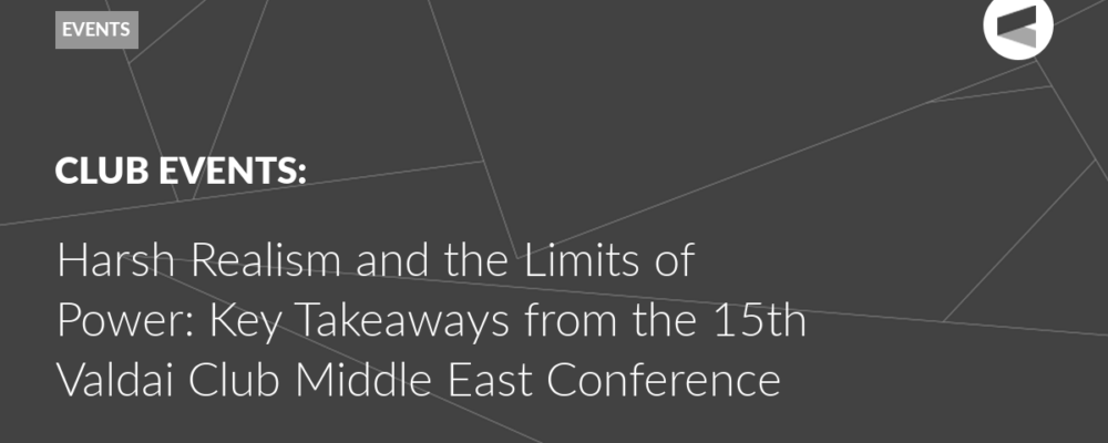 Harsh Realism and the Limits of Power: Key Takeaways from the 15th Valdai Club Middle East Conference