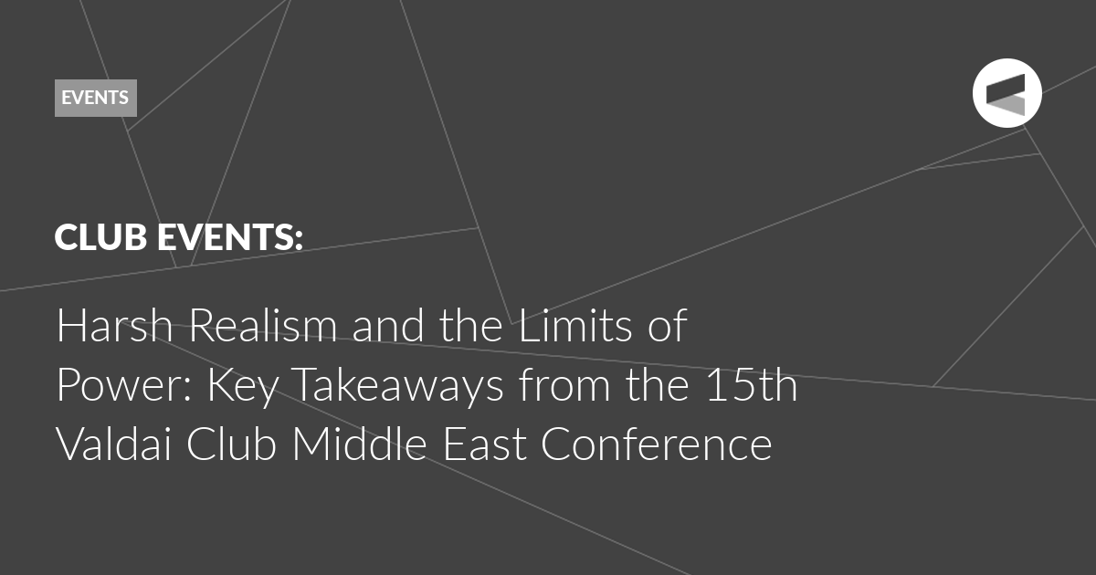 You are currently viewing Harsh Realism and the Limits of Power: Key Takeaways from the 15th Valdai Club Middle East Conference