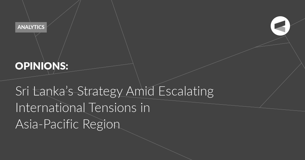You are currently viewing Sri Lanka’s Strategy Amid Escalating International Tensions in Asia-Pacific Region﻿