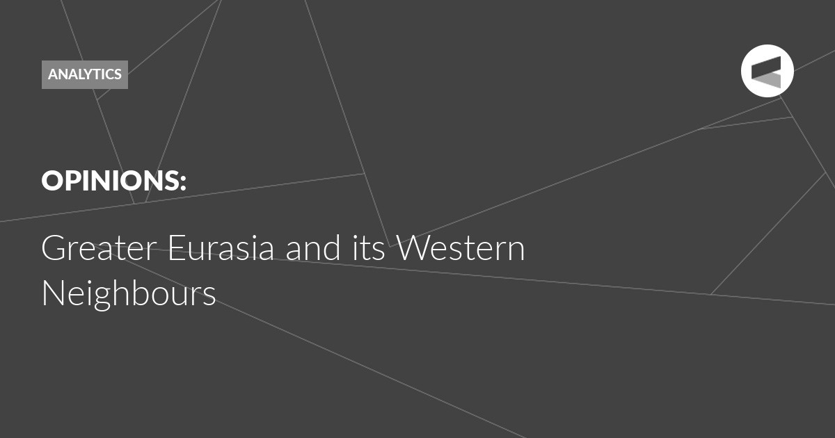 You are currently viewing Greater Eurasia and its Western Neighbours