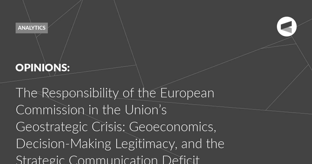 You are currently viewing The Responsibility of the European Commission in the Union’s Geostrategic Crisis: Geoeconomics, Decision-Making Legitimacy, and the Strategic Communication Deficit