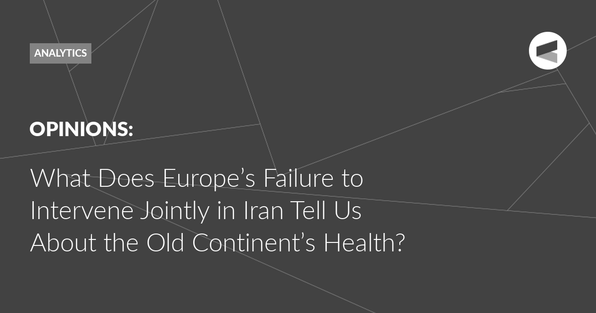 You are currently viewing What Does Europe’s Failure to Intervene Jointly in Iran Tell Us About the Old Continent’s Health?