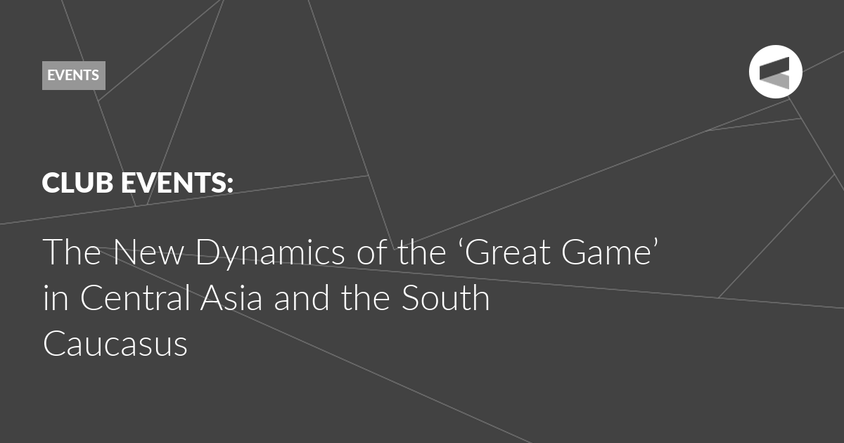 You are currently viewing The New Dynamics of the ‘Great Game’ in Central Asia and the South Caucasus