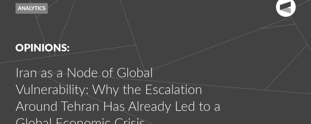 Iran as a Node of Global Vulnerability: Why the Escalation Around Tehran Has Already Led to a Global Economic Crisis