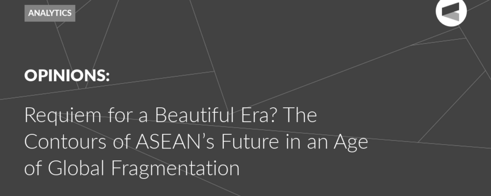 Requiem for a Beautiful Era? The Contours of ASEAN’s Future in an Age of Global Fragmentation