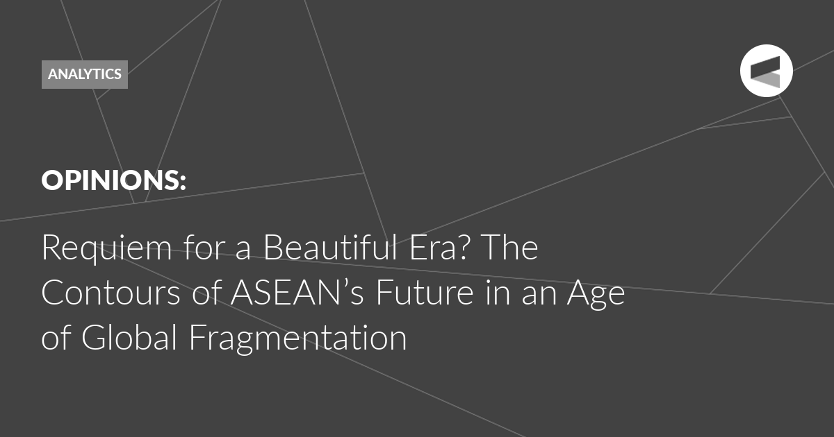 You are currently viewing Requiem for a Beautiful Era? The Contours of ASEAN’s Future in an Age of Global Fragmentation