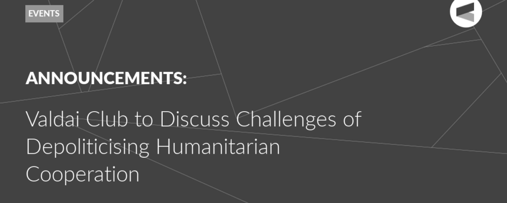 Valdai Club to Discuss Challenges of Depoliticising Humanitarian Cooperation
