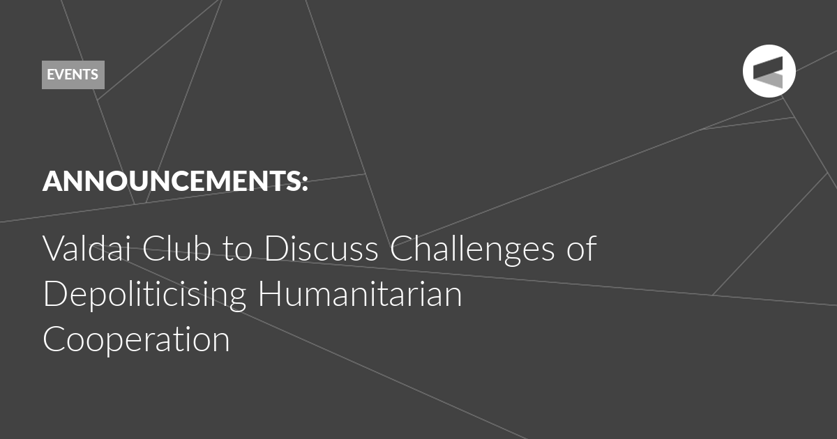 You are currently viewing Valdai Club to Discuss Challenges of Depoliticising Humanitarian Cooperation