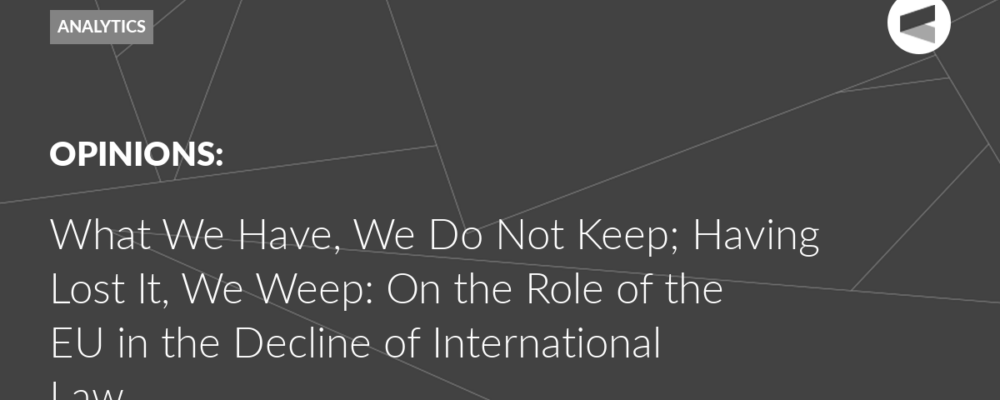 What We Have, We Do Not Keep; Having Lost It, We Weep: On the Role of the EU in the Decline of International Law