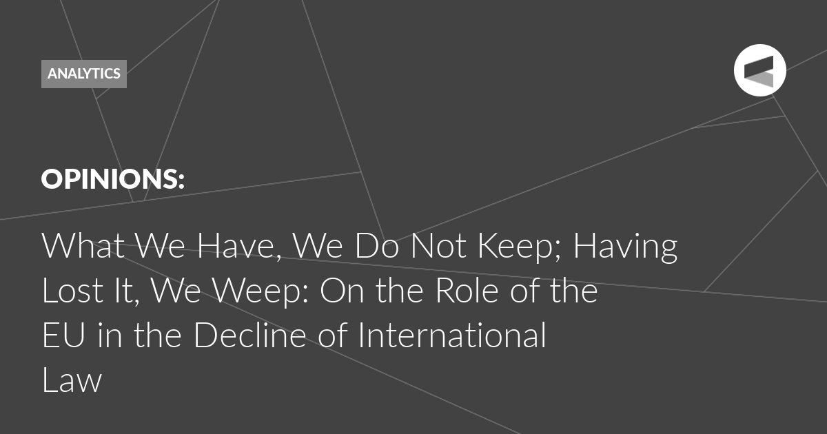 You are currently viewing What We Have, We Do Not Keep; Having Lost It, We Weep: On the Role of the EU in the Decline of International Law