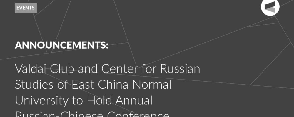 Valdai Club and Center for Russian Studies of East China Normal University to Hold Annual Russian-Chinese Conference