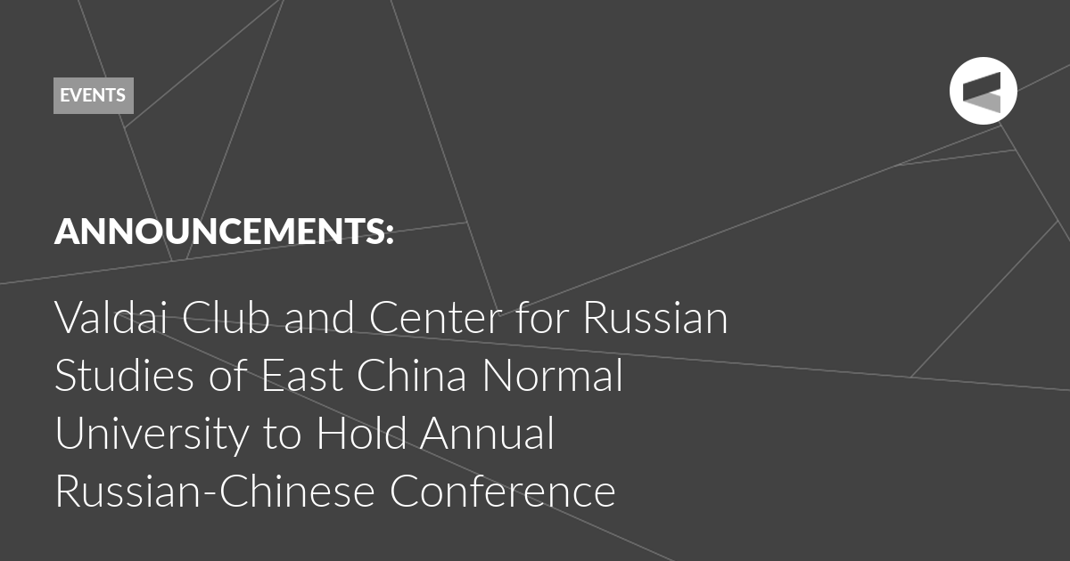 You are currently viewing Valdai Club and Center for Russian Studies of East China Normal University to Hold Annual Russian-Chinese Conference