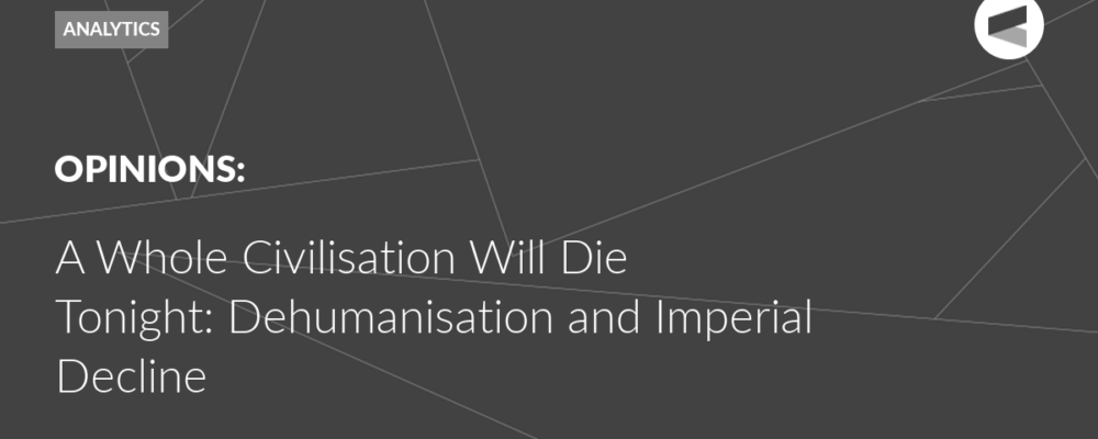 A Whole Civilisation Will Die Tonight: Dehumanisation and Imperial Decline