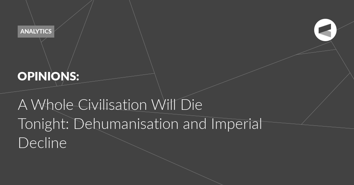 You are currently viewing A Whole Civilisation Will Die Tonight: Dehumanisation and Imperial Decline