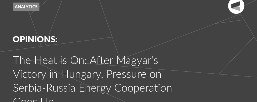 The Heat is On: After Magyar’s Victory in Hungary, Pressure on Serbia-Russia Energy Cooperation Goes Up