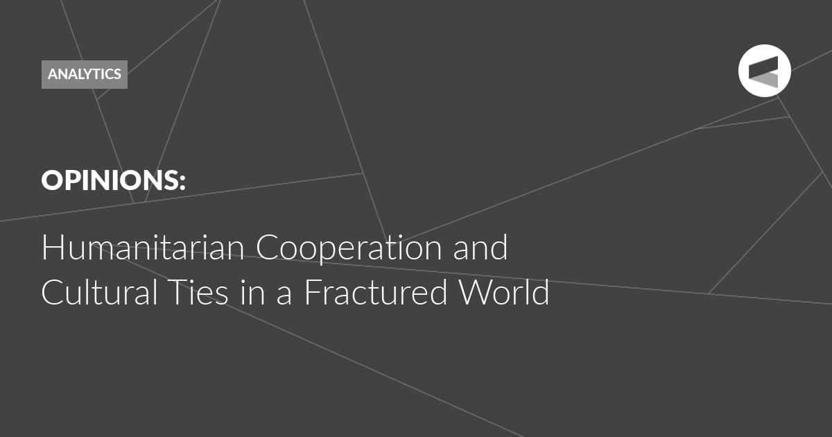 You are currently viewing Humanitarian Cooperation and Cultural Ties in a Fractured World
