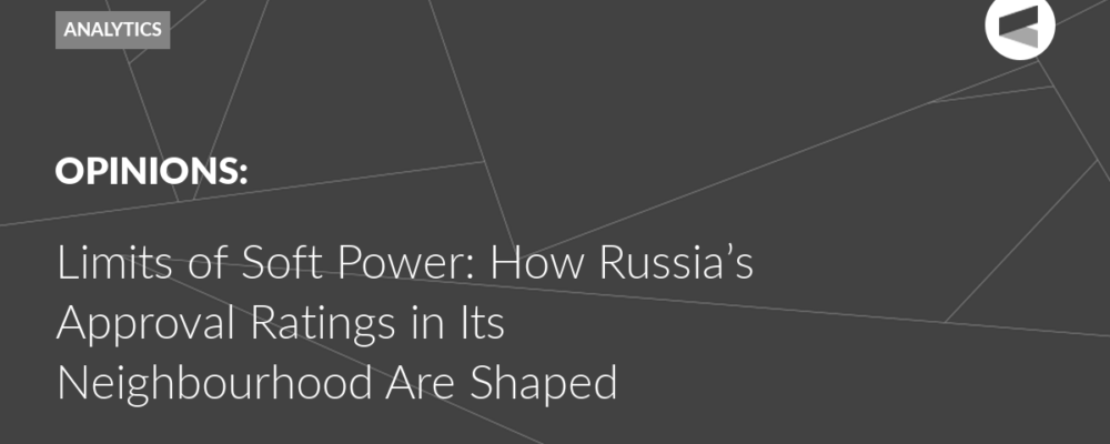Limits of Soft Power: How Russia’s Approval Ratings in Its Neighbourhood Are Shaped